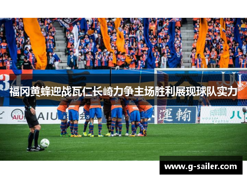 福冈黄蜂迎战瓦仁长崎力争主场胜利展现球队实力
