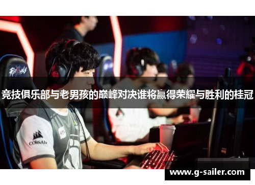 竞技俱乐部与老男孩的巅峰对决谁将赢得荣耀与胜利的桂冠