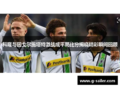 科隆与因戈尔施塔特激战成平局比分揭晓精彩瞬间回顾