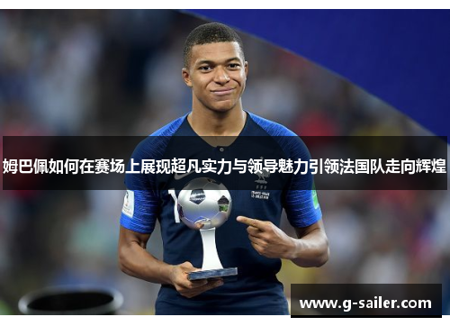 姆巴佩如何在赛场上展现超凡实力与领导魅力引领法国队走向辉煌
