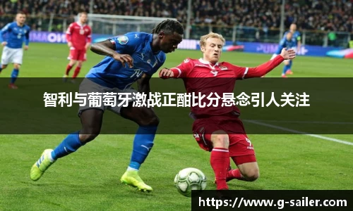 小艾电竞智利与葡萄牙激战正酣比分悬念引人关注