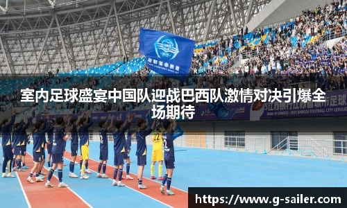 小艾电竞室内足球盛宴中国队迎战巴西队激情对决引爆全场期待