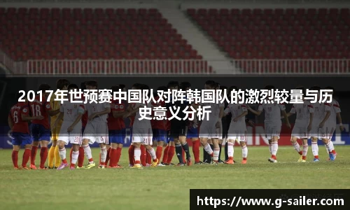 小艾电竞2017年世预赛中国队对阵韩国队的激烈较量与历史意义分析